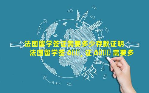 法国留学签证需要多少存款证明 法国留学签 🕸 证 🐕 需要多少存款